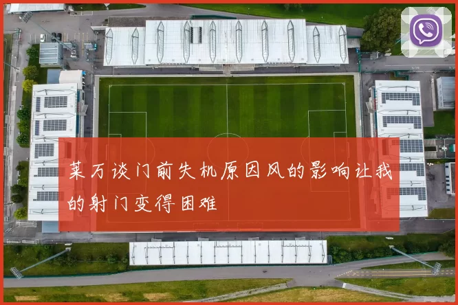 莱万谈门前失机原因风的影响让我的射门变得困难