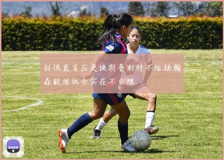 孙悦直言应更换斯普利特不给杨瀚森锻炼机会实在不合理