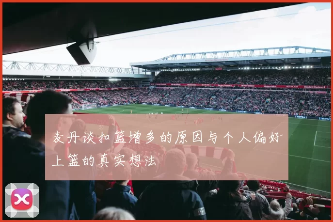 麦丹谈扣篮增多的原因与个人偏好上篮的真实想法