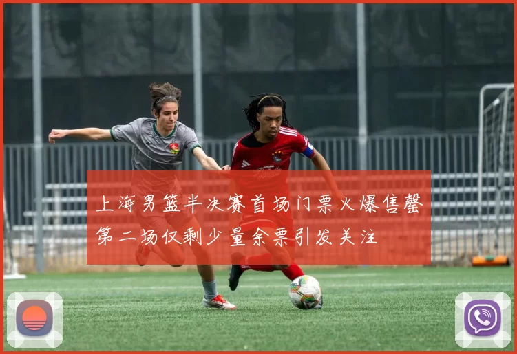 上海男篮半决赛首场门票火爆售罄第二场仅剩少量余票引发关注