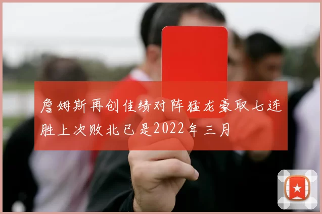 詹姆斯再创佳绩对阵猛龙豪取七连胜上次败北已是2022年三月