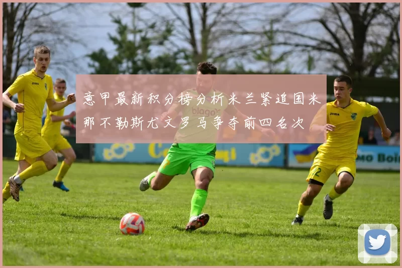 意甲最新积分榜分析米兰紧追国米那不勒斯尤文罗马争夺前四名次