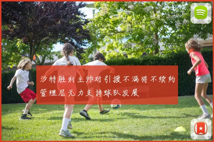 沙特胜利主帅对引援不满将不续约管理层无力支持球队发展