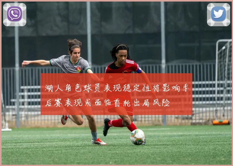 湖人角色球员表现稳定性将影响季后赛表现或面临首轮出局风险