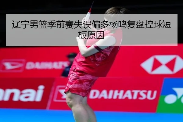 辽宁男篮季前赛失误偏多杨鸣复盘控球短板原因